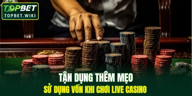 Tận dụng thêm kỹ thuật sử dụng vốn khi chơi live casino 