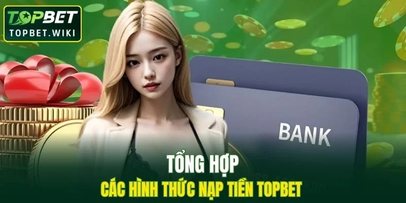 Tổng hợp các hình thức nạp tiền TOPBET phổ biến hiện nay